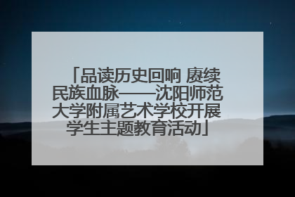 品读历史回响 赓续民族血脉——沈阳师范大学附属艺术学校开展学生主题教育活动